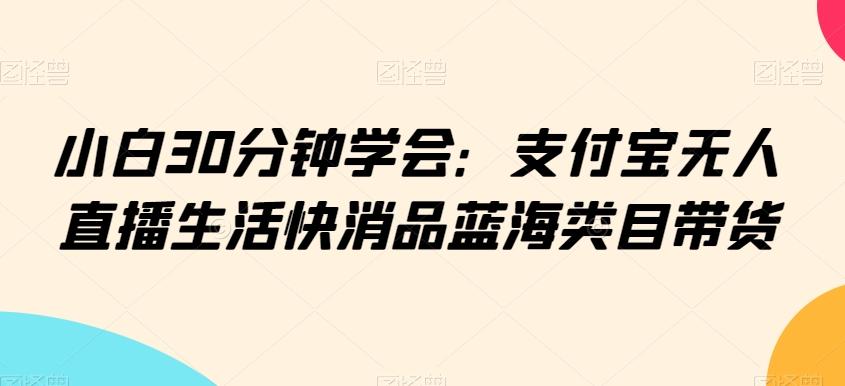 小白30分钟学会：支付宝无人直播生活快消品蓝海类目带货【揭秘】-铜臭网