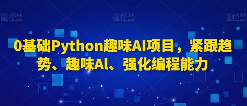 0基础Python趣味AI项目，紧跟趋势、趣味Al、强化编程能力-铜臭网