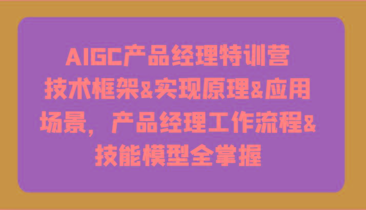 AIGC产品经理特训营-技术框架、实现原理、应用场景、工作流程、技能模型全掌握！-铜臭网
