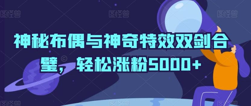神秘布偶与神奇特效双剑合璧，轻松涨粉5000+【揭秘】-铜臭网