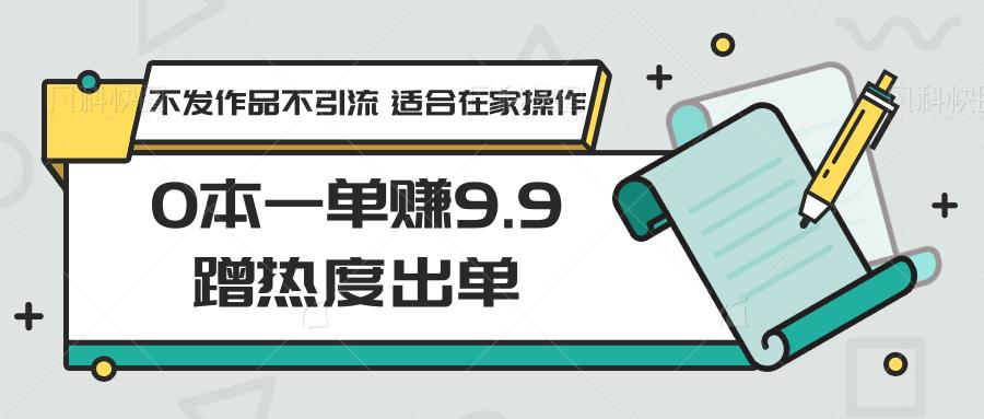 0本一单赚9.9蹭热度出单，不发作品不引流 适合在家操作-铜臭网