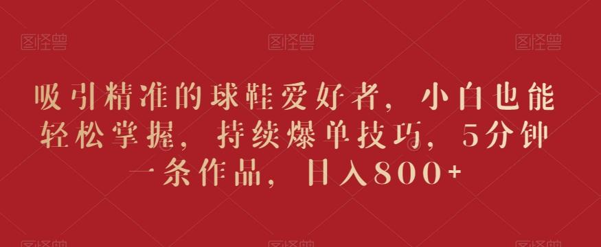 吸引精准的球鞋爱好者,小白也能轻松掌握,持续爆单技巧,5分钟一条作品,日入800+【揭秘】-铜臭网