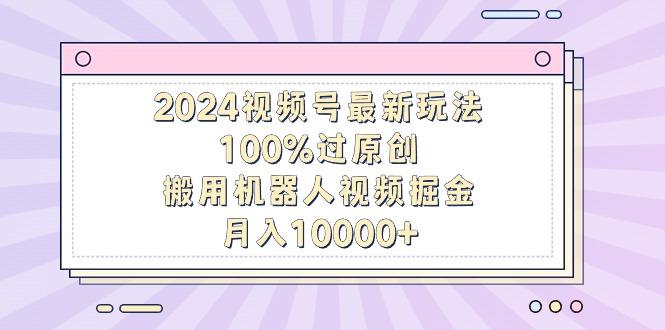2024视频号最新玩法，100%过原创，搬用机器人视频掘金，月入10000+-铜臭网