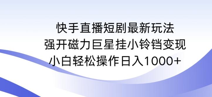 快手直播短剧最新玩法，强开磁力巨星挂小铃铛变现，小白轻松操作日入1000+【揭秘】-铜臭网