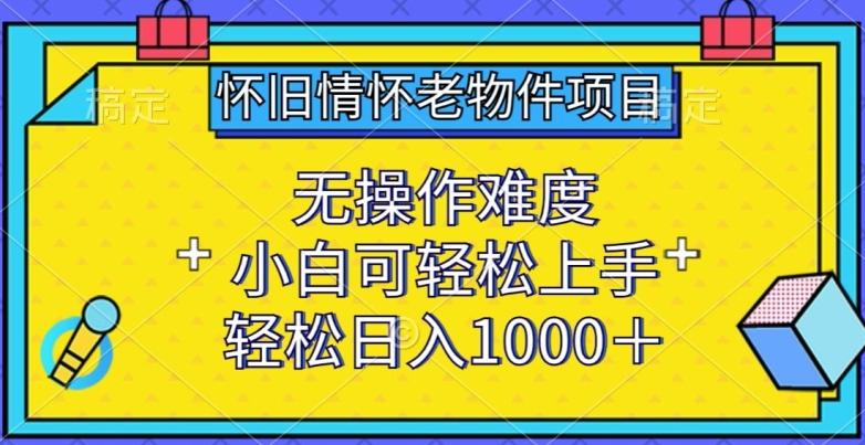 怀旧情怀老物件项目,无操作难度,小白可轻松上手,轻松日入1000+【揭秘】