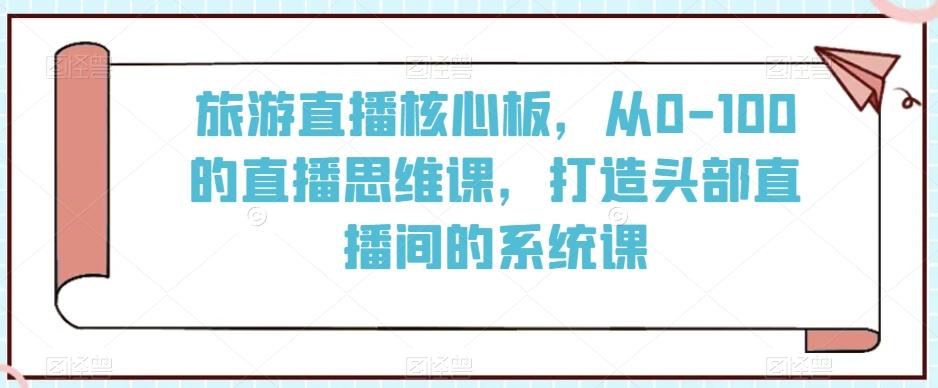 旅游直播核心板，从0-100的直播思维课，打造头部直播间的系统课-铜臭网