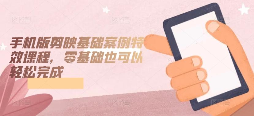 手机版剪映基础案例特效课程,零基础也可以轻松完成-铜臭网