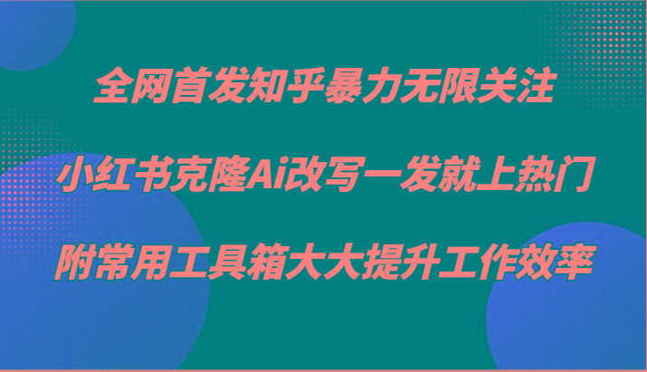 知乎暴力无限关注，小红书克隆Ai改写一发就上热门，附常用工具箱大大提升工作效率-铜臭网