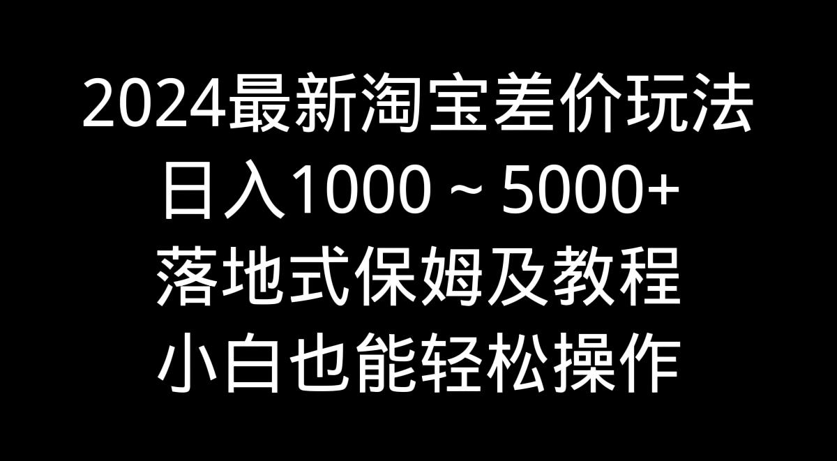 2024最新淘宝差价玩法，日入1000～5000+落地式保姆及教程 小白也能轻松操作-铜臭网