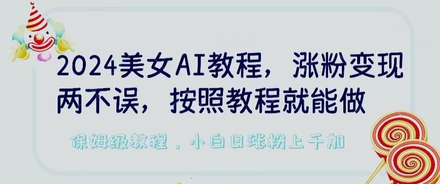 2024美女AI教程，涨粉变现两不误，按照教程制作就能做，平台低概率检测出是AI制作【揭秘】-铜臭网
