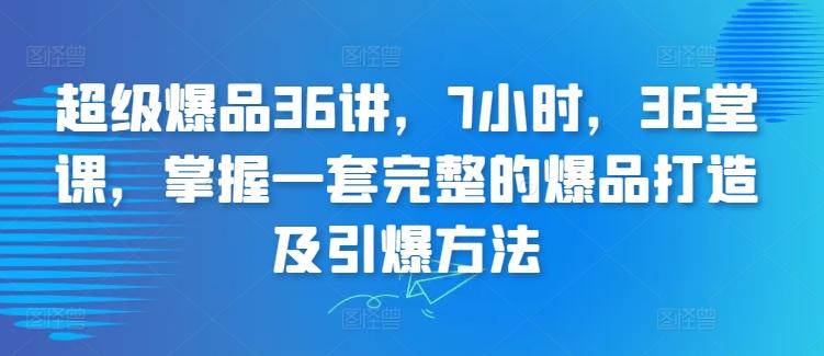 超级爆品36讲，7小时，36堂课，掌握一套完整的爆品打造及引爆方法-铜臭网