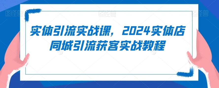实体引流实战课，2024实体店同城引流获客实战教程-铜臭网