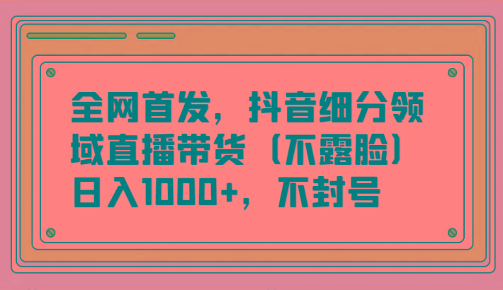 全网首发，抖音细分领域直播带货(不露脸)项目，日入1000+，不封号-铜臭网