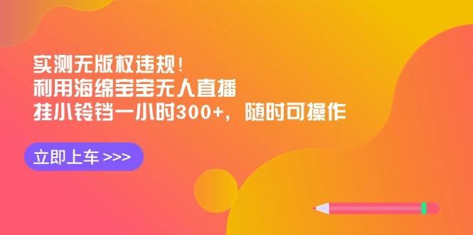实测无版权违规!利用海绵宝宝无人直播,挂小铃铛一小时300+,随时可操作-铜臭网