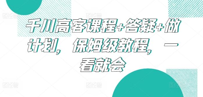 千川高客课程+答疑+做计划，保姆级教程，一看就会-铜臭网