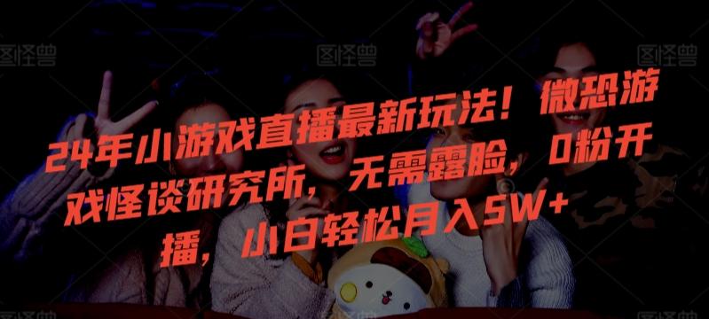 24年小游戏直播最新玩法！微恐游戏怪谈研究所，无需露脸，0粉开播，小白轻松月入5W+【揭秘】-铜臭网