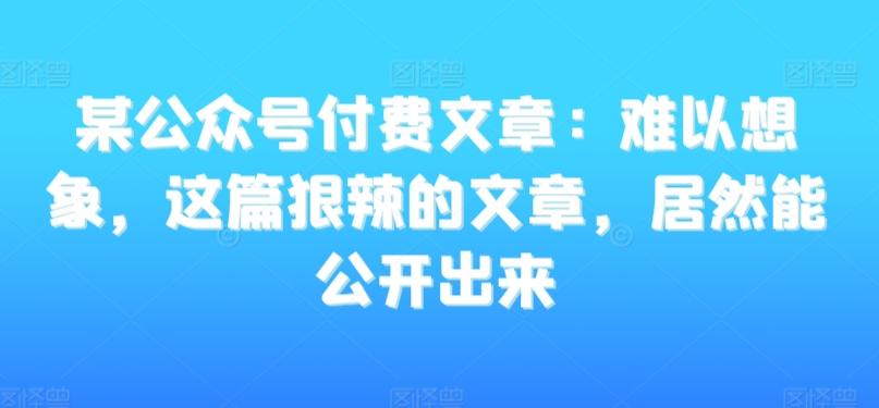 某公众号付费文章：难以想象，这篇狠辣的文章，居然能公开出来-铜臭网