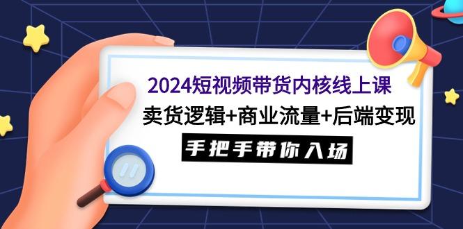 (9471期)2024短视频带货内核线上课:卖货逻辑+商业流量+后端变现,手把手带你入场-铜臭网