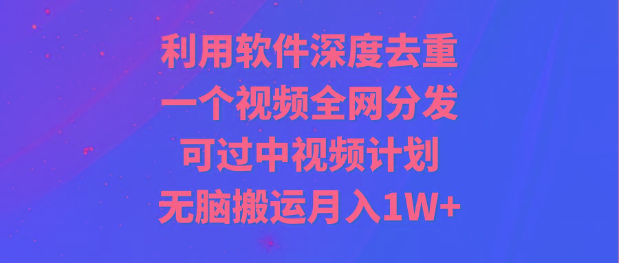 利用软件深度去重，一个视频全网分发，可过中视频计划，无脑搬运月入1W+-铜臭网