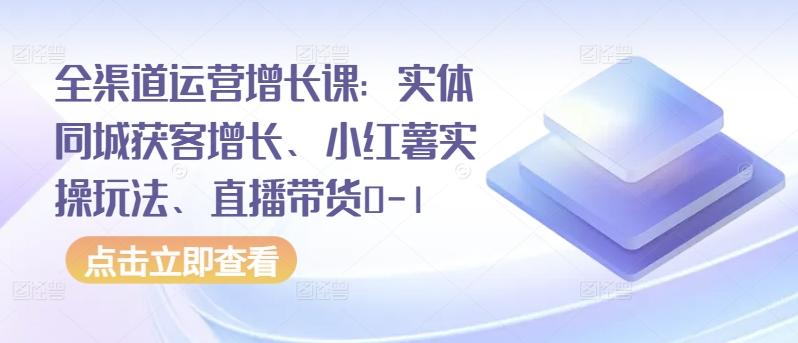 全渠道运营增长课：实体同城获客增长、小红薯实操玩法、直播带货0-1-铜臭网