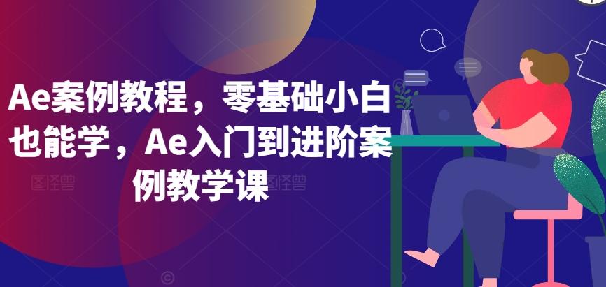 Ae案例教程，零基础小白也能学，Ae入门到进阶案例教学课-铜臭网
