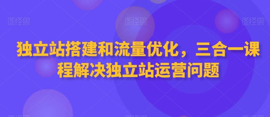 独立站搭建和流量优化，三合一课程解决独立站运营问题-铜臭网