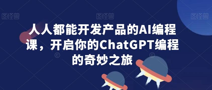 人人都能开发产品的AI编程课，开启你的ChatGPT编程的奇妙之旅-铜臭网