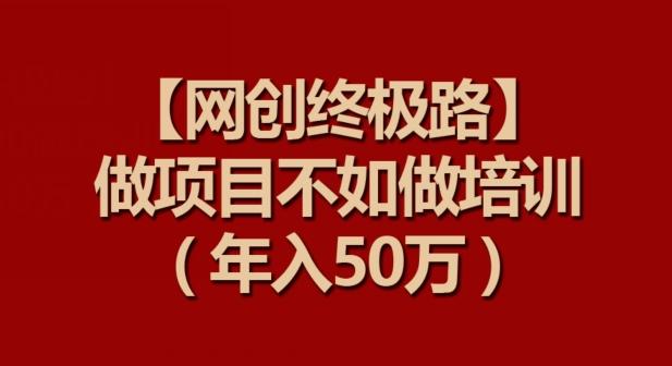 【网创终极路】做项目不如做项目培训，年入50万【揭秘】-铜臭网