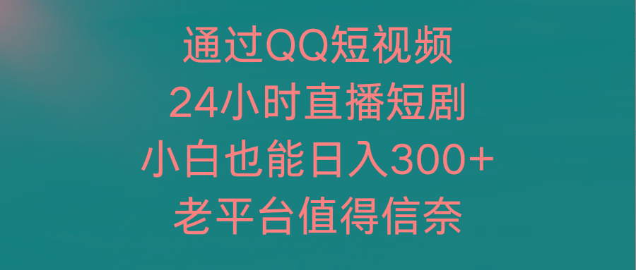 (9469期)通过QQ短视频、24小时直播短剧，小白也能日入300+，老平台值得信奈-铜臭网