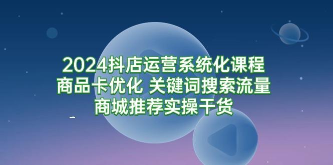 (9438期)2024抖店运营系统化课程：商品卡优化 关键词搜索流量商城推荐实操干货-铜臭网