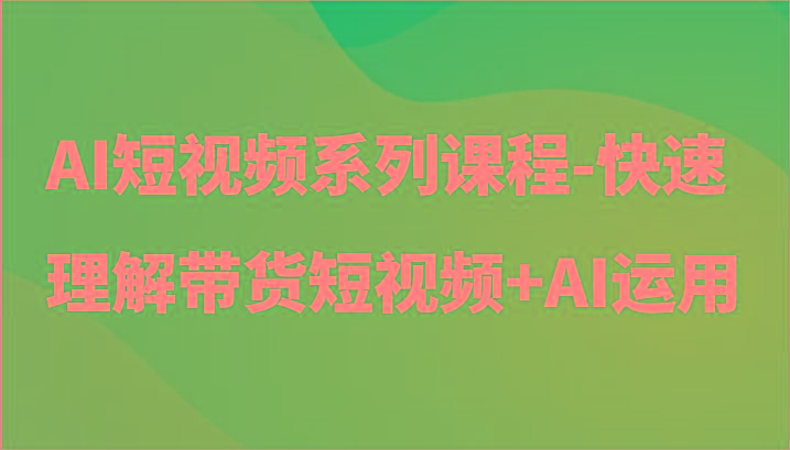 AI短视频系列课程-快速理解带货短视频+AI工具短视频运用-铜臭网
