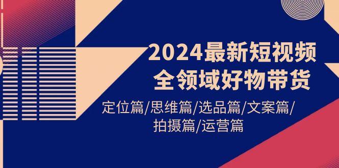 (9818期)2024最新短视频全领域好物带货 定位篇/思维篇/选品篇/文案篇/拍摄篇/运营篇-铜臭网