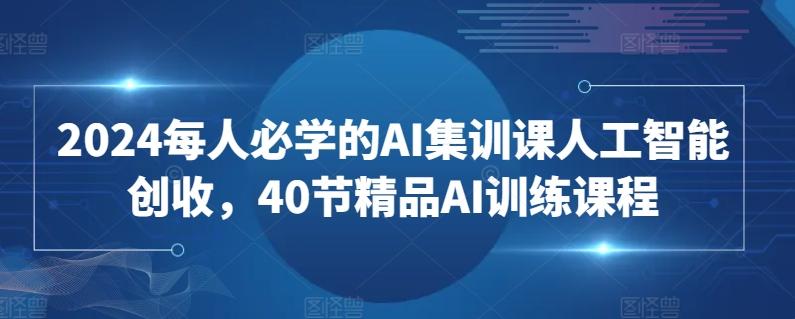 2024每人必学的AI集训课人工智能创收，40节精品AI训练课程-铜臭网