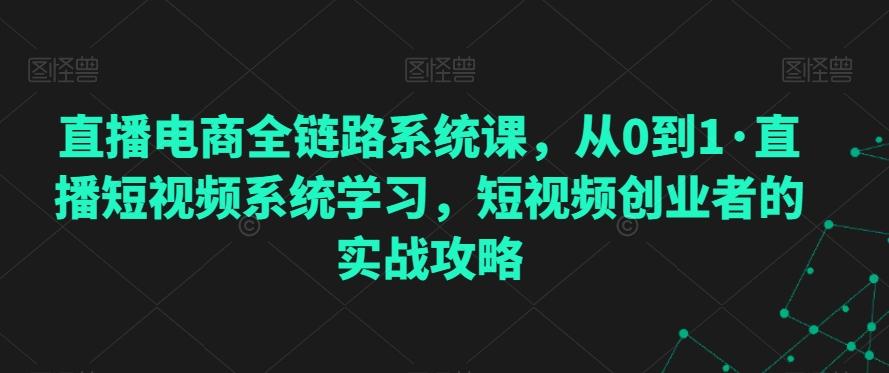 直播电商全链路系统课，从0到1·直播短视频系统学习，短视频创业者的实战攻略-铜臭网