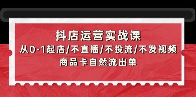 (9705期)抖店运营实战课：从0-1起店/不直播/不投流/不发视频/商品卡自然流出单-铜臭网