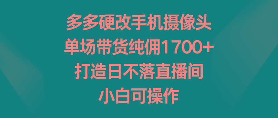 多多硬改手机摄像头,单场带货纯佣1700+,打造日不落直播间,小白可操作-铜臭网