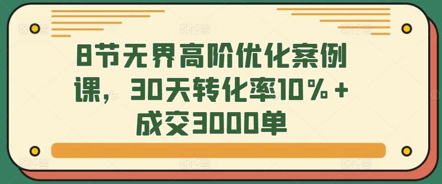 8节无界高阶优化案例课，30天转化率10%+成交3000单-铜臭网