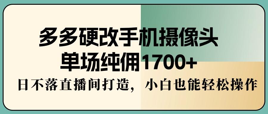 多多硬改手机摄像头，单场纯佣1700+，日不落直播间打造，小白也能轻松操作-铜臭网