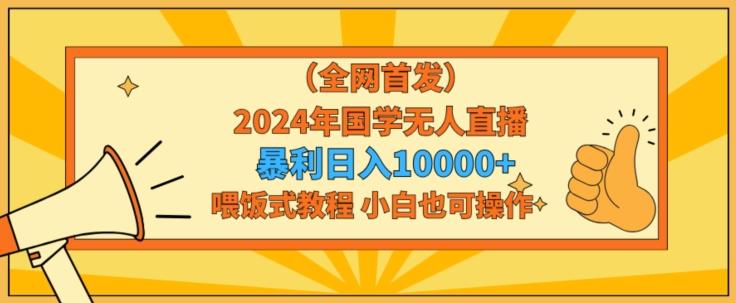 全网首发2024年国学无人直播暴力日入1w，加喂饭式教程，小白也可操作【揭秘】-铜臭网