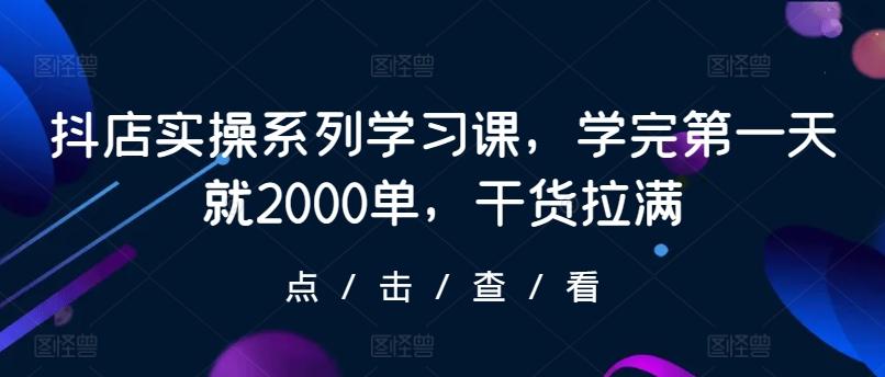 抖店实操系列学习课，学完第一天就2000单，干货拉满-铜臭网