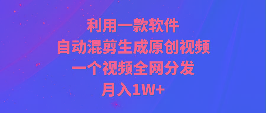 (9472期)利用一款软件，自动混剪生成原创视频，一个视频全网分发，月入1W+附软件-铜臭网