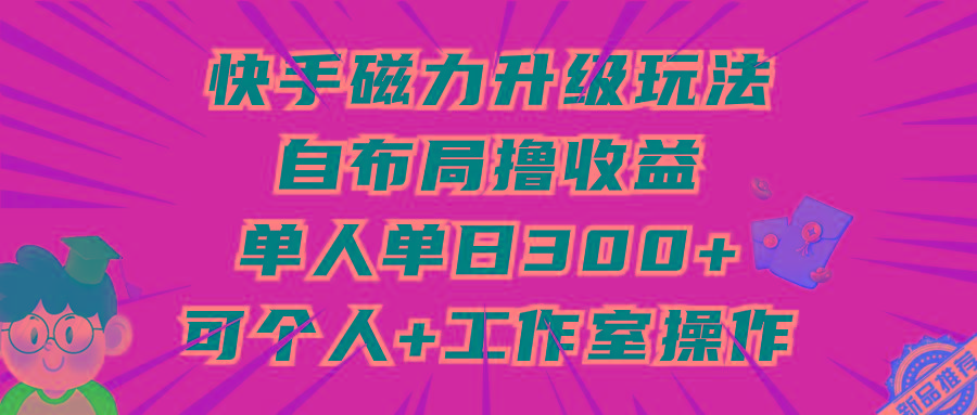 (9368期)快手磁力升级玩法，自布局撸收益，单人单日300+，个人工作室均可操作-铜臭网