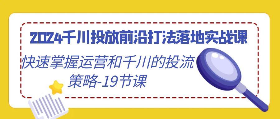 2024千川投放前沿打法落地实战课，快速掌握运营和千川的投流策略-19节课-铜臭网