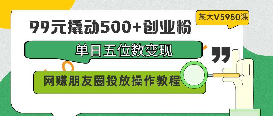 (9534期)99元撬动500+创业粉，单日五位数变现，网赚朋友圈投放操作教程价值5980！-铜臭网