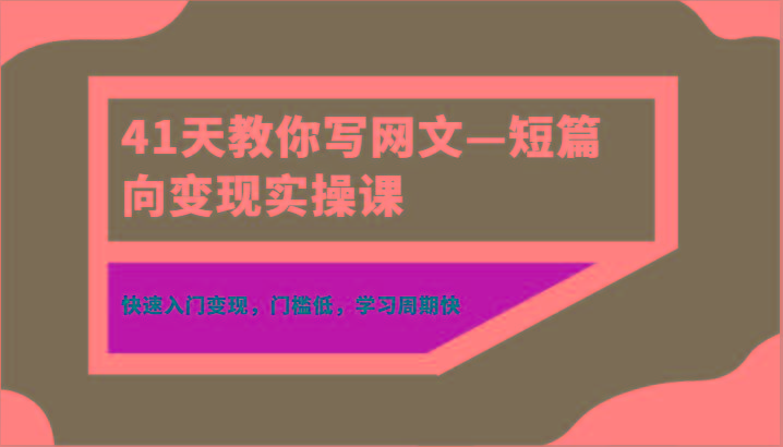 41天教你写网文—短篇向变现实操课，快速入门变现，门槛低，学习周期快-铜臭网