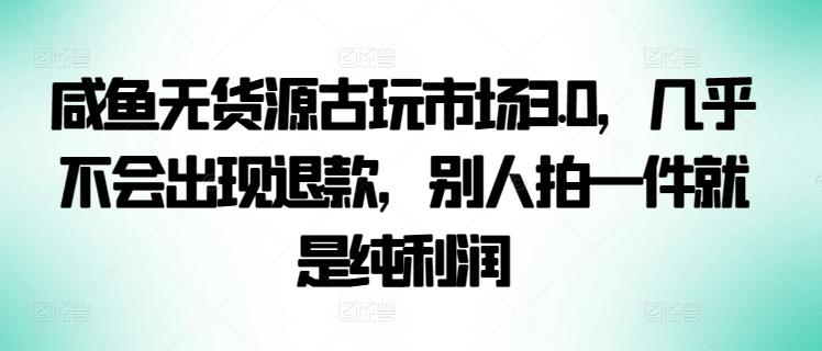 咸鱼无货源古玩市场3.0，几乎不会出现退款，别人拍一件就是纯利润【揭秘】-铜臭网