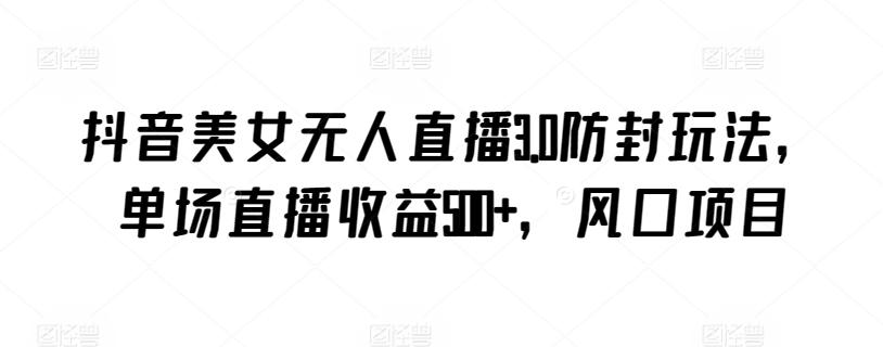 抖音美女无人直播3.0防封玩法，单场直播收益500+，风口项目【揭秘】-铜臭网
