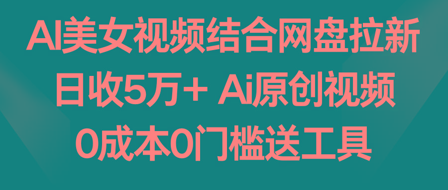AI美女视频结合网盘拉新，日收5万+ 两分钟一条Ai原创视频，0成本0门槛送工具-铜臭网