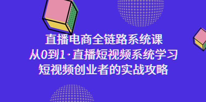 直播电商-全链路系统课，从0到1·直播短视频系统学习，短视频创业者的实战-铜臭网