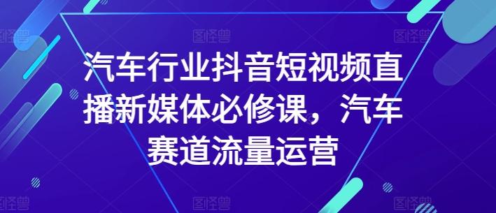 汽车行业抖音短视频直播新媒体必修课，汽车赛道流量运营-铜臭网
